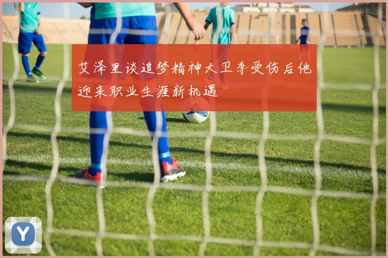 艾泽里谈追梦精神大卫李受伤后他迎来职业生涯新机遇