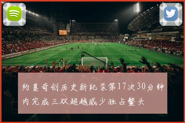 约基奇创历史新纪录第17次30分钟内完成三双超越威少独占鳌头