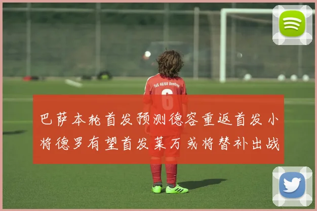 巴萨本轮首发预测德容重返首发小将德罗有望首发莱万或将替补出战