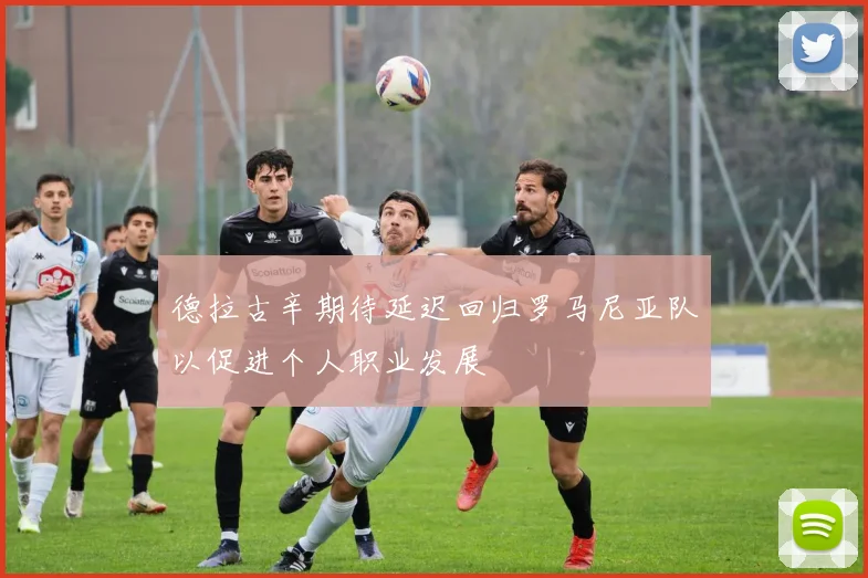 德拉古辛期待延迟回归罗马尼亚队以促进个人职业发展