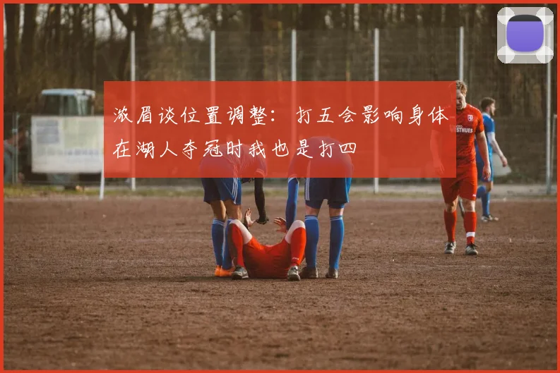 浓眉谈位置调整：打五会影响身体在湖人夺冠时我也是打四