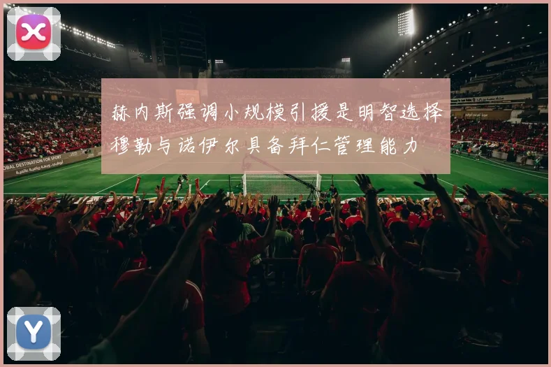 赫内斯强调小规模引援是明智选择穆勒与诺伊尔具备拜仁管理能力