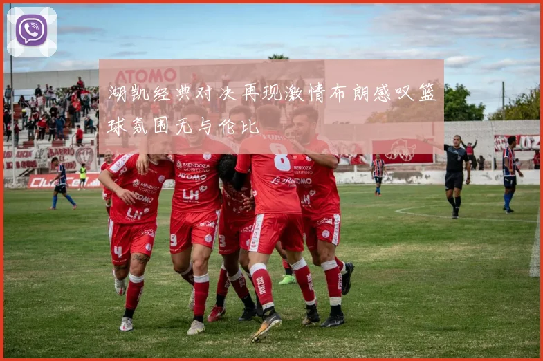 湖凯经典对决再现激情布朗感叹篮球氛围无与伦比