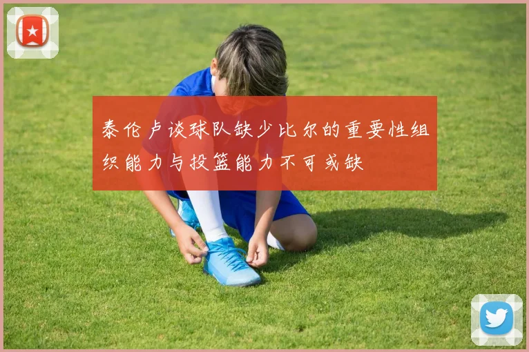 泰伦卢谈球队缺少比尔的重要性组织能力与投篮能力不可或缺
