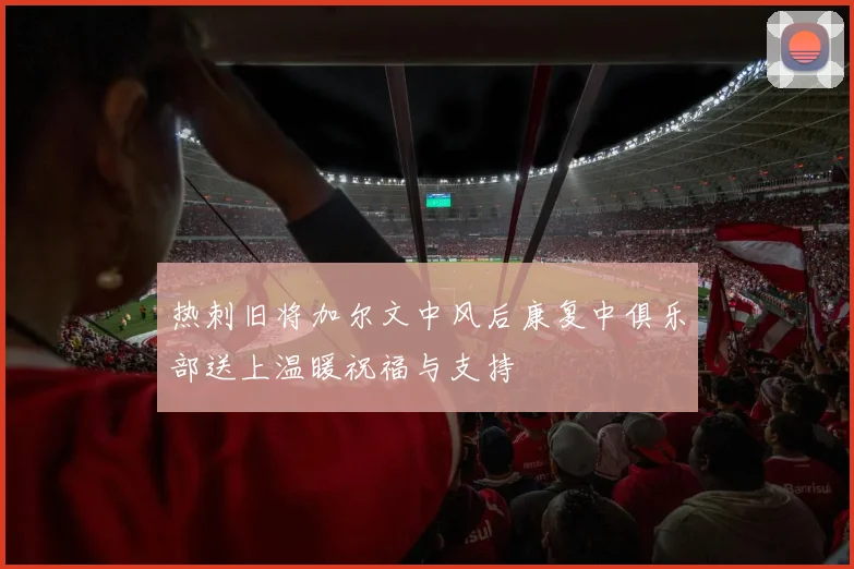 热刺旧将加尔文中风后康复中俱乐部送上温暖祝福与支持