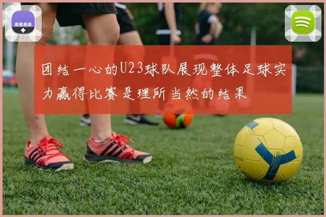 团结一心的U23球队展现整体足球实力赢得比赛是理所当然的结果