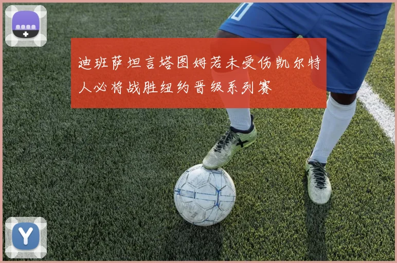 迪班萨坦言塔图姆若未受伤凯尔特人必将战胜纽约晋级系列赛