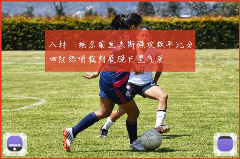 八村塁绝杀前里夫斯强攻扳平比分回防怒喷裁判展现巨星气质