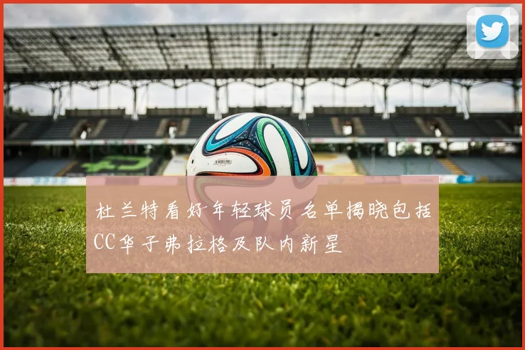 杜兰特看好年轻球员名单揭晓包括CC华子弗拉格及队内新星