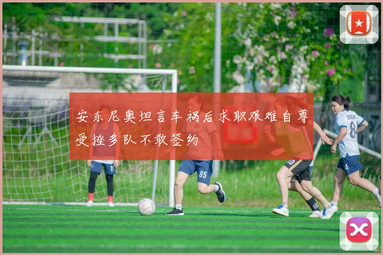 安东尼奥坦言车祸后求职艰难自尊受挫多队不敢签约