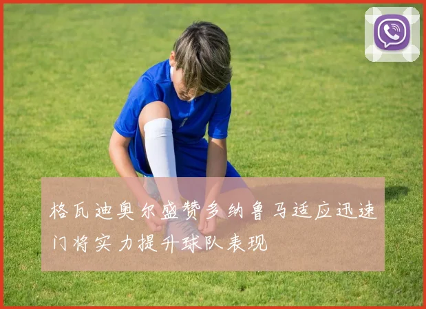 格瓦迪奥尔盛赞多纳鲁马适应迅速门将实力提升球队表现