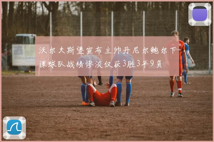 沃尔夫斯堡宣布主帅丹尼尔鲍尔下课球队战绩惨淡仅获3胜3平9负