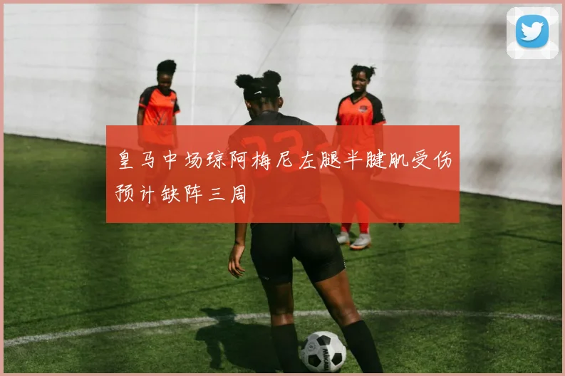 皇马中场琼阿梅尼左腿半腱肌受伤预计缺阵三周