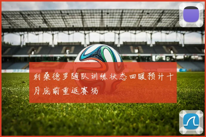 利桑德罗随队训练状态回暖预计十月底前重返赛场