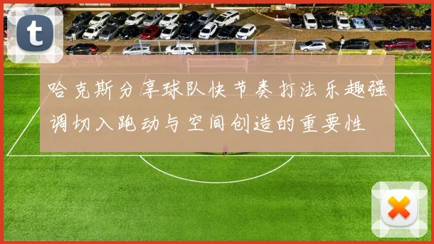 哈克斯分享球队快节奏打法乐趣强调切入跑动与空间创造的重要性