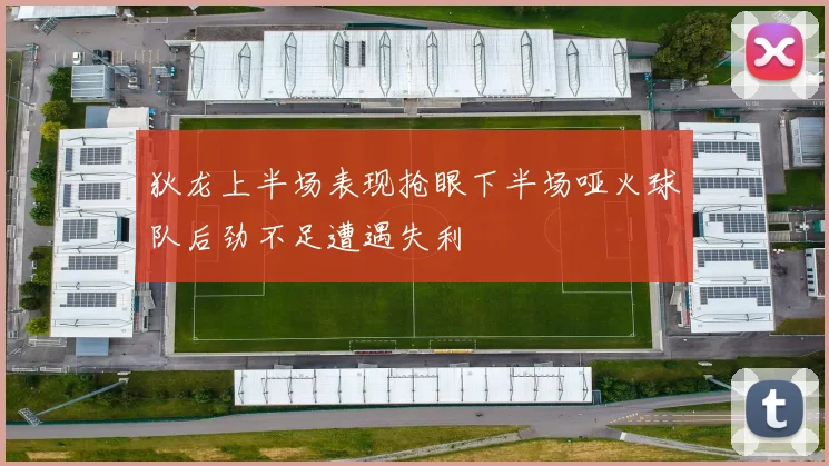 狄龙上半场表现抢眼下半场哑火球队后劲不足遭遇失利