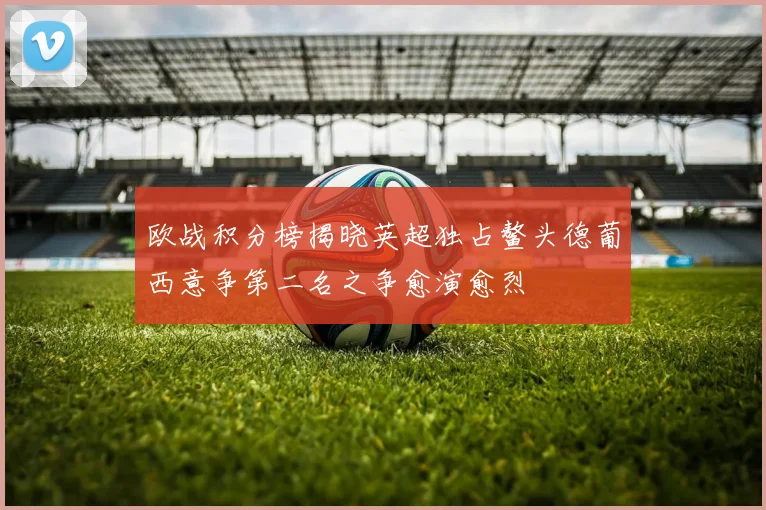 欧战积分榜揭晓英超独占鳌头德葡西意争第二名之争愈演愈烈