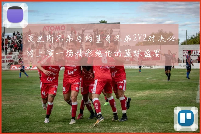 莫里斯兄弟与约基奇兄弟2V2对决必将上演一场精彩绝伦的篮球盛宴