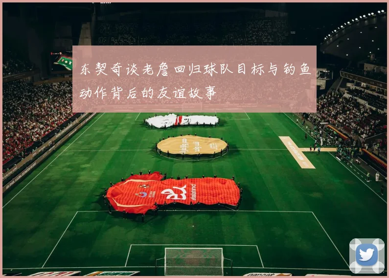 东契奇谈老詹回归球队目标与钓鱼动作背后的友谊故事