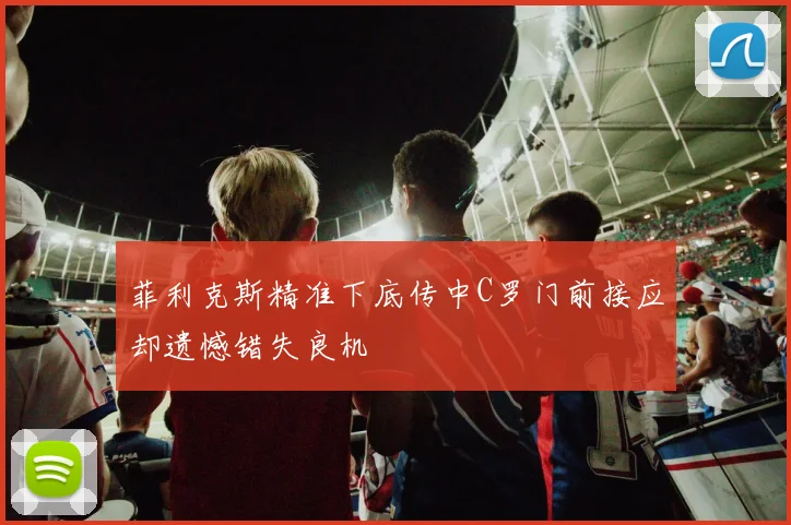 菲利克斯精准下底传中C罗门前接应却遗憾错失良机