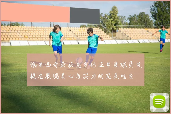 佩里西奇荣获克罗地亚年度球员奖提名展现真心与实力的完美结合