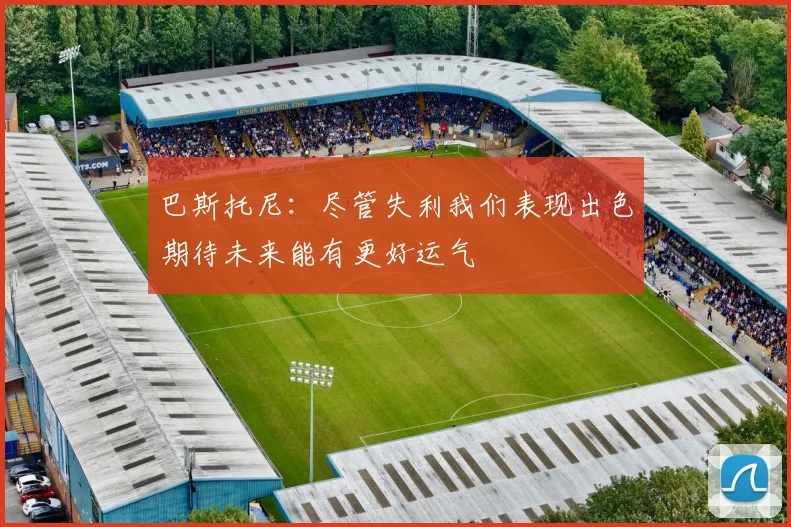 巴斯托尼：尽管失利我们表现出色期待未来能有更好运气
