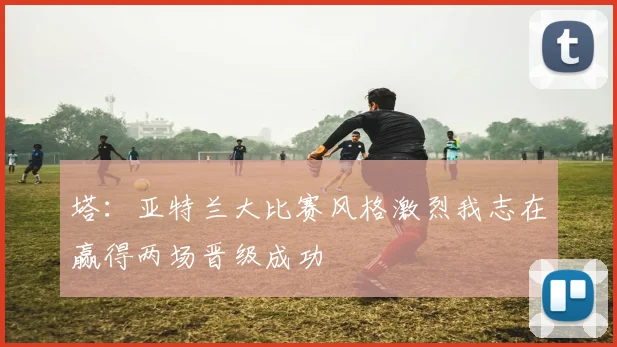 塔：亚特兰大比赛风格激烈我志在赢得两场晋级成功