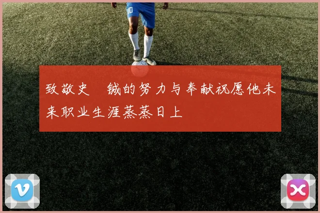 致敬史堉铖的努力与奉献祝愿他未来职业生涯蒸蒸日上