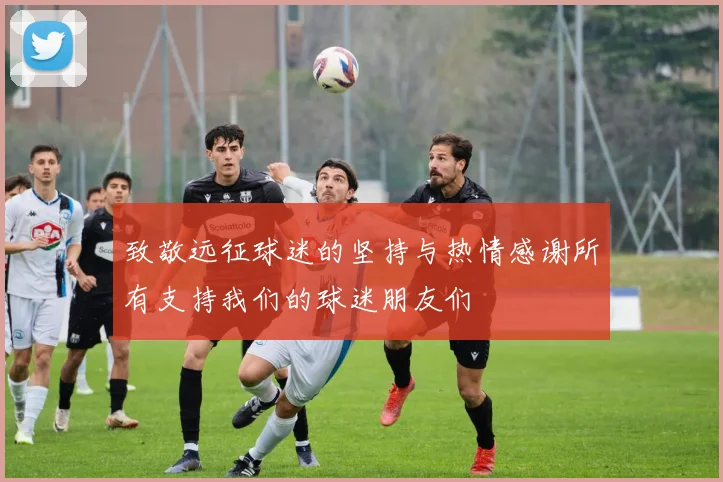 致敬远征球迷的坚持与热情感谢所有支持我们的球迷朋友们