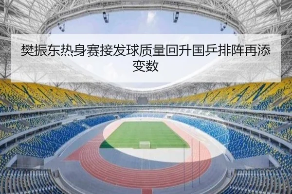 樊振东热身赛接发球质量回升国乒排阵再添变数